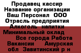 Продавец-кассир › Название организации ­ Ваш Персонал, ООО › Отрасль предприятия ­ Алкоголь, напитки › Минимальный оклад ­ 13 000 - Все города Работа » Вакансии   . Амурская обл.,Завитинский р-н